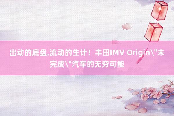 出动的底盘,流动的生计！丰田IMV Origin＂未完成＂汽车的无穷可能